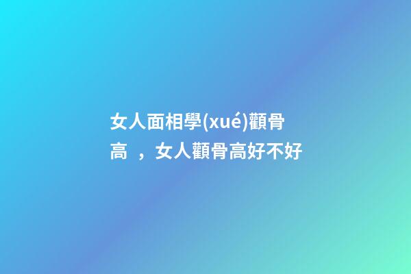 女人面相學(xué)顴骨高，女人顴骨高好不好